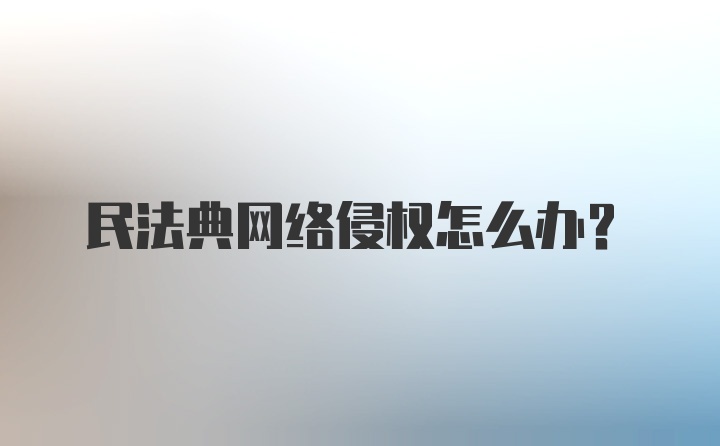 民法典网络侵权怎么办?