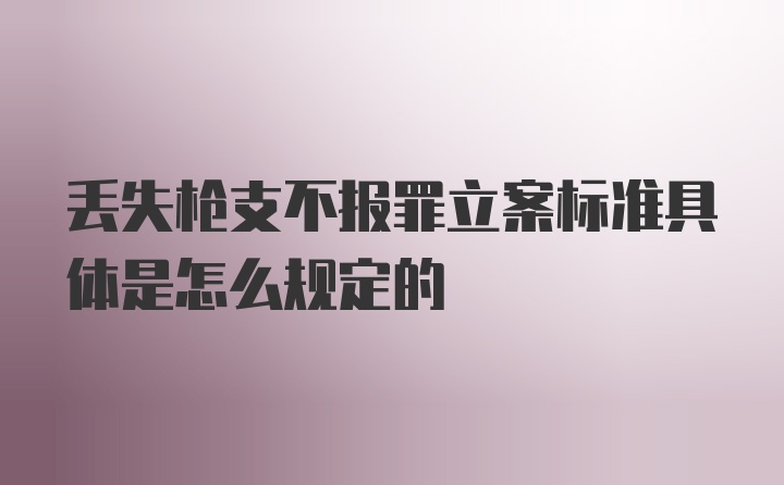 丢失枪支不报罪立案标准具体是怎么规定的