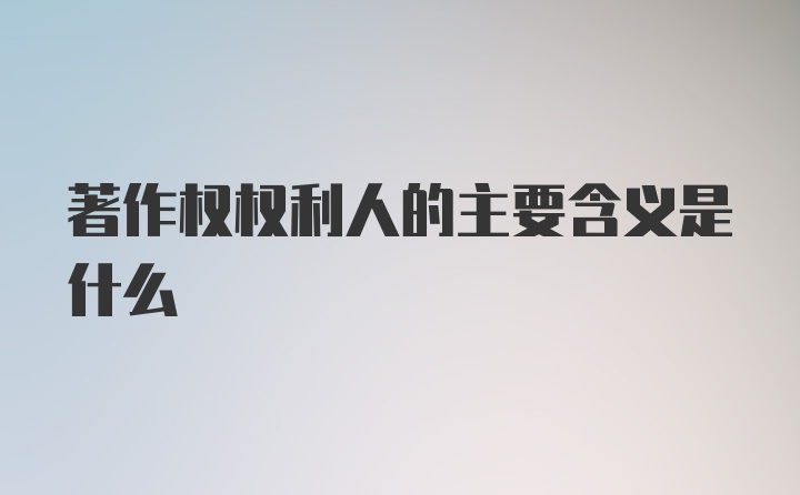 著作权权利人的主要含义是什么