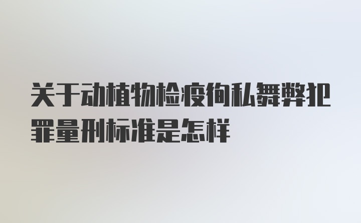 关于动植物检疫徇私舞弊犯罪量刑标准是怎样