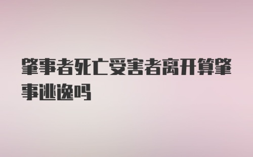 肇事者死亡受害者离开算肇事逃逸吗