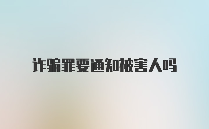 诈骗罪要通知被害人吗