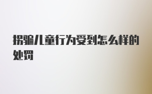 拐骗儿童行为受到怎么样的处罚