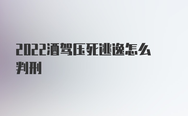 2022酒驾压死逃逸怎么判刑