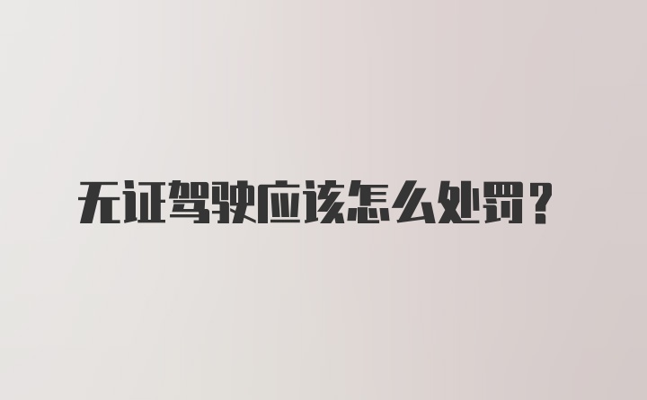 无证驾驶应该怎么处罚？