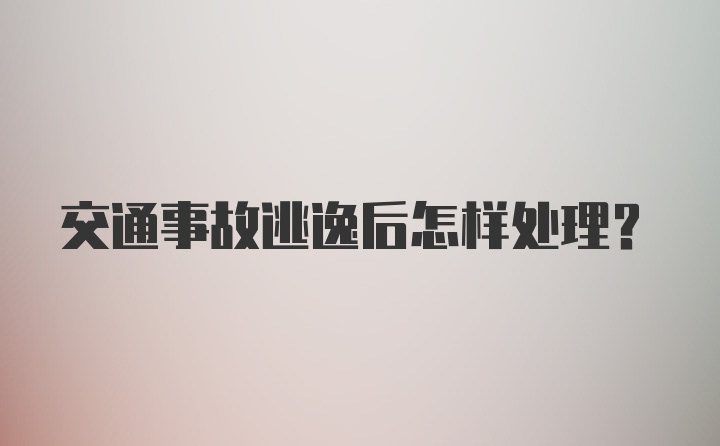 交通事故逃逸后怎样处理？