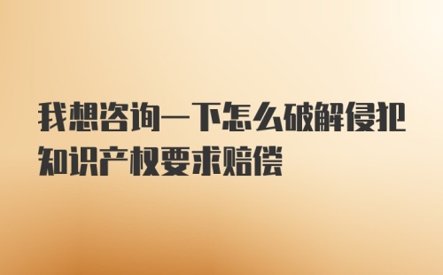 我想咨询一下怎么破解侵犯知识产权要求赔偿