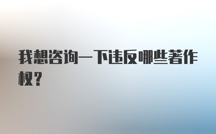 我想咨询一下违反哪些著作权？