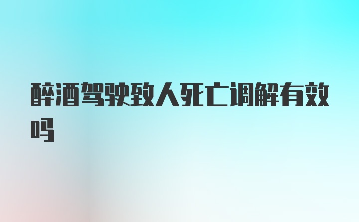 醉酒驾驶致人死亡调解有效吗