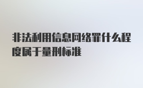 非法利用信息网络罪什么程度属于量刑标准