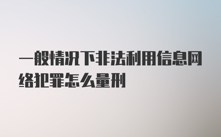 一般情况下非法利用信息网络犯罪怎么量刑