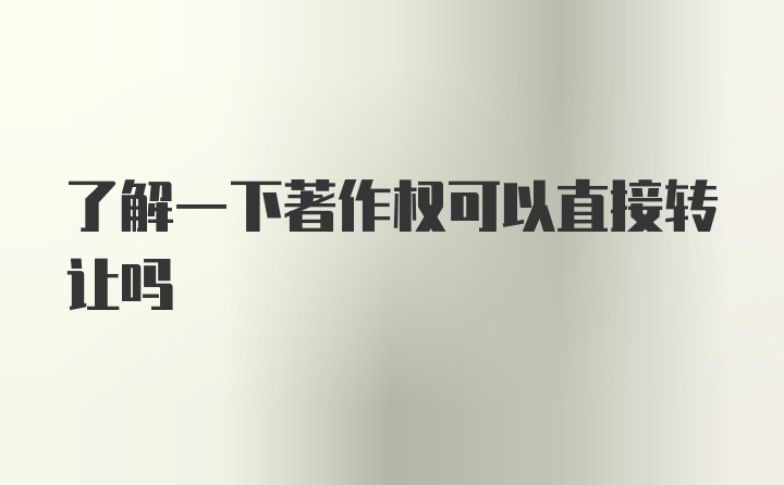 了解一下著作权可以直接转让吗