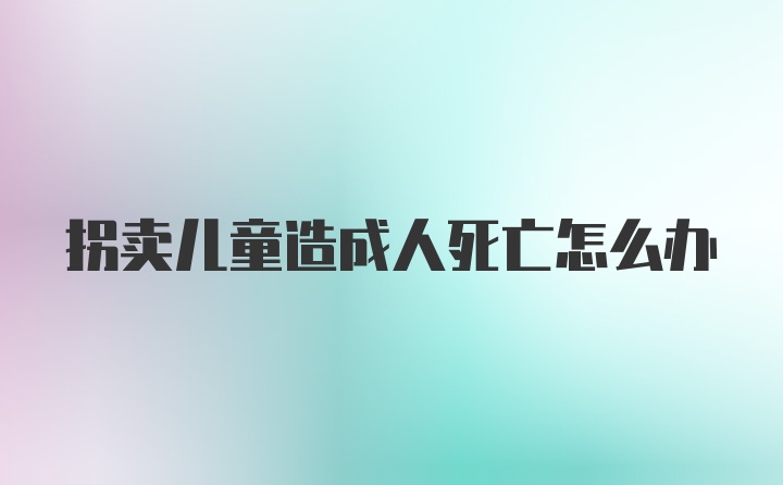 拐卖儿童造成人死亡怎么办