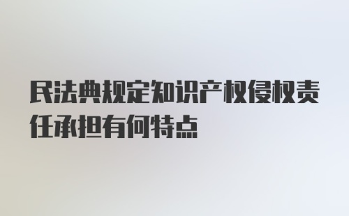 民法典规定知识产权侵权责任承担有何特点