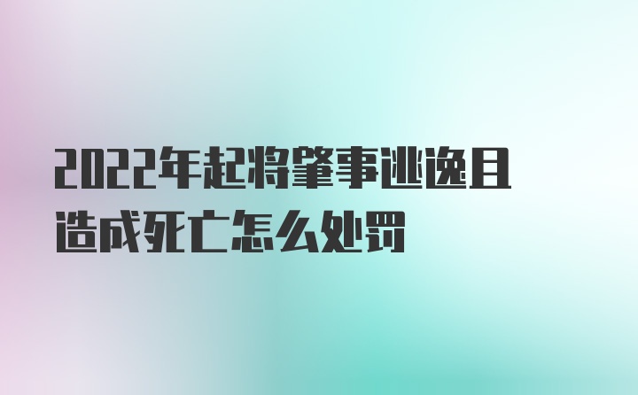 2022年起将肇事逃逸且造成死亡怎么处罚