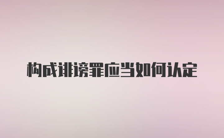 构成诽谤罪应当如何认定