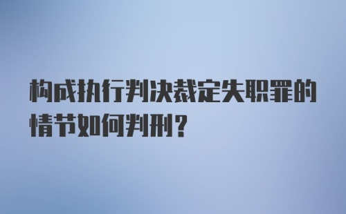 构成执行判决裁定失职罪的情节如何判刑？