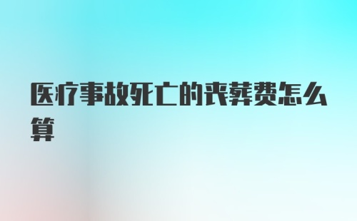 医疗事故死亡的丧葬费怎么算