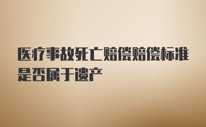 医疗事故死亡赔偿赔偿标准是否属于遗产