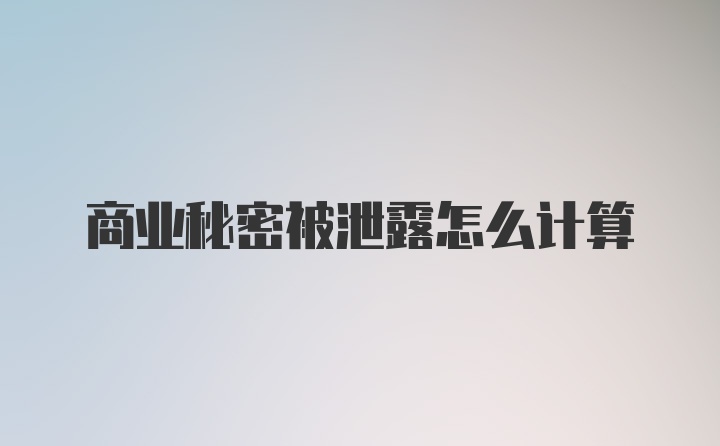 商业秘密被泄露怎么计算