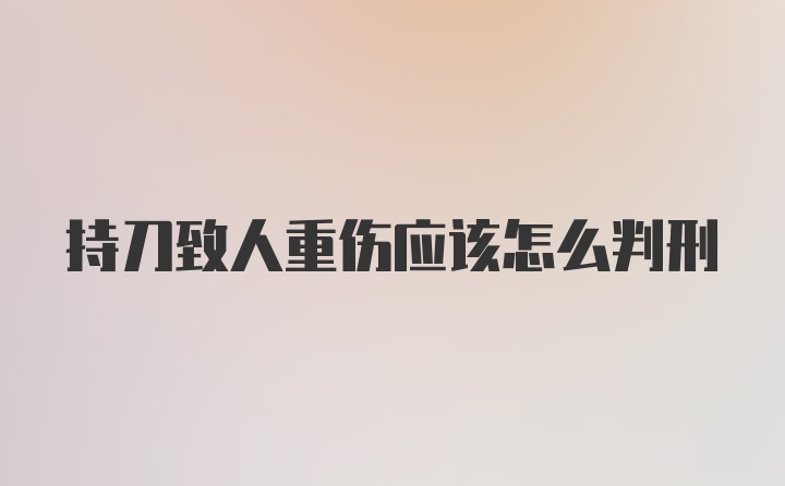 持刀致人重伤应该怎么判刑