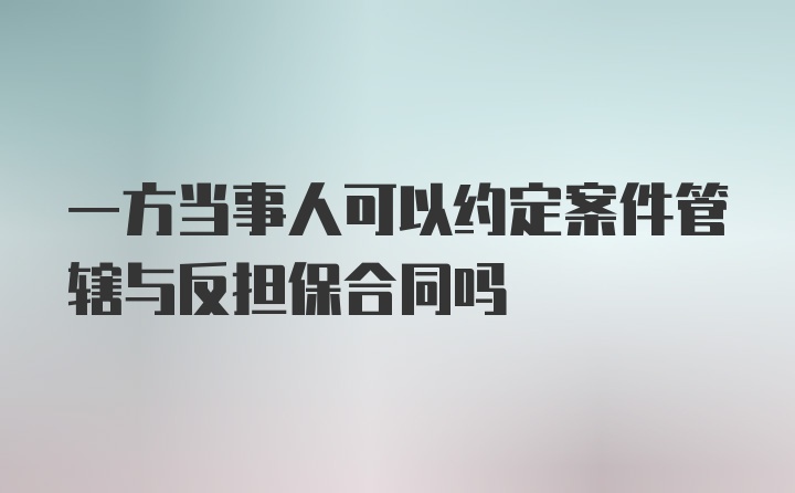 一方当事人可以约定案件管辖与反担保合同吗