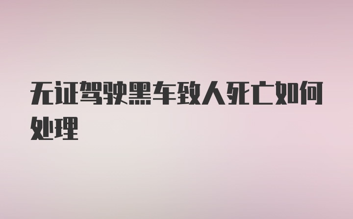 无证驾驶黑车致人死亡如何处理