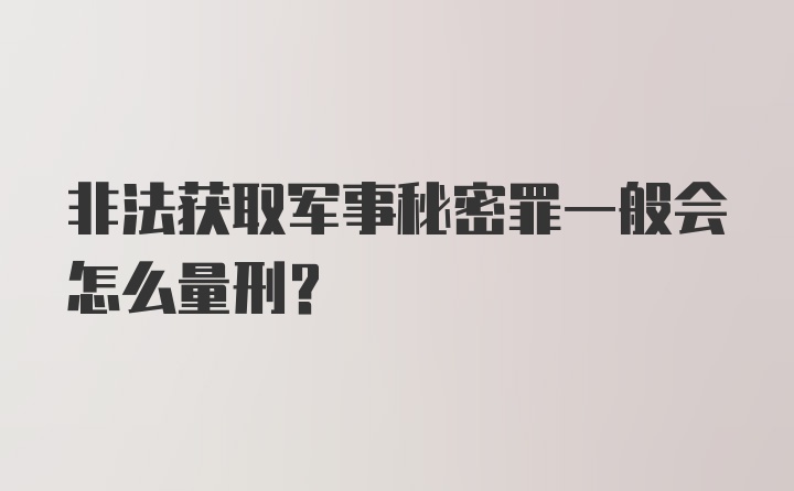 非法获取军事秘密罪一般会怎么量刑？