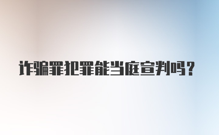 诈骗罪犯罪能当庭宣判吗？