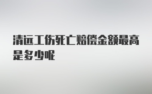 清远工伤死亡赔偿金额最高是多少呢