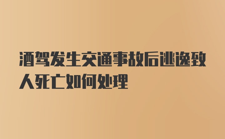 酒驾发生交通事故后逃逸致人死亡如何处理