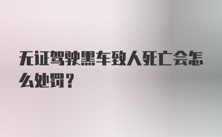 无证驾驶黑车致人死亡会怎么处罚？