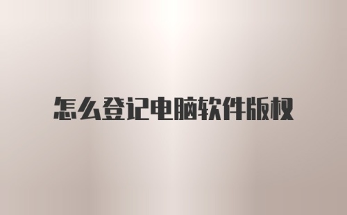 怎么登记电脑软件版权