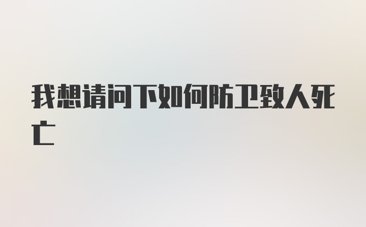 我想请问下如何防卫致人死亡