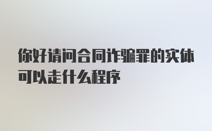 你好请问合同诈骗罪的实体可以走什么程序