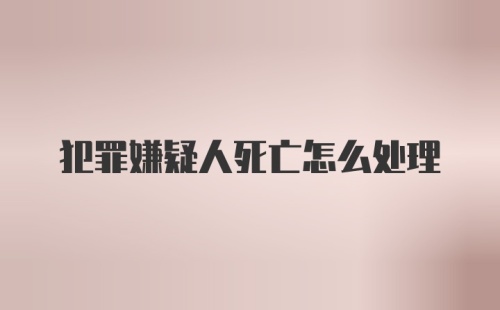 犯罪嫌疑人死亡怎么处理