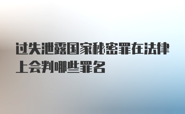 过失泄露国家秘密罪在法律上会判哪些罪名