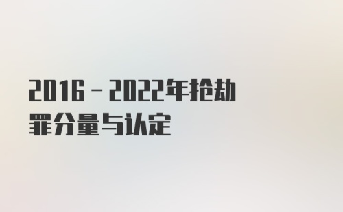 2016-2022年抢劫罪分量与认定