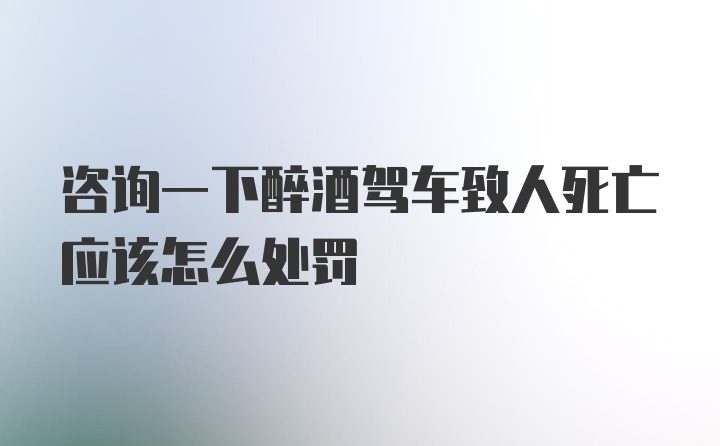 咨询一下醉酒驾车致人死亡应该怎么处罚