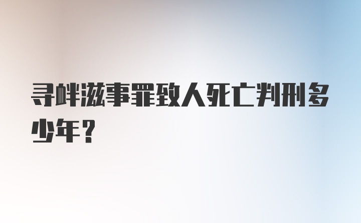 寻衅滋事罪致人死亡判刑多少年？