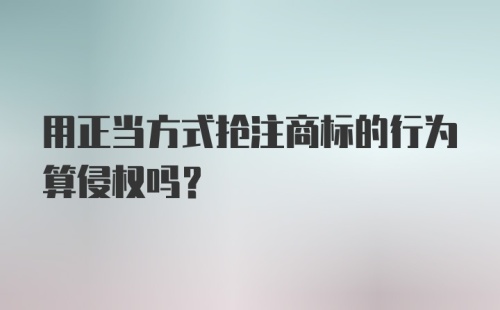 用正当方式抢注商标的行为算侵权吗？