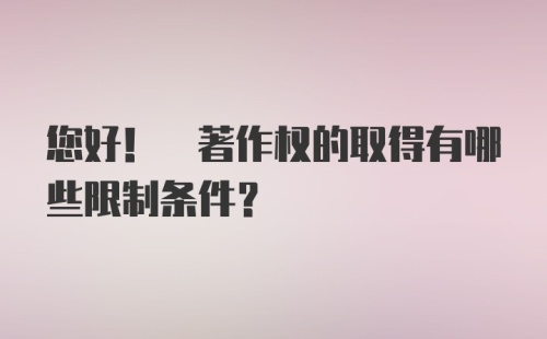 您好! 著作权的取得有哪些限制条件?