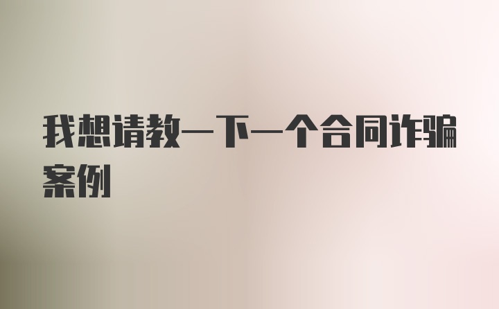 我想请教一下一个合同诈骗案例