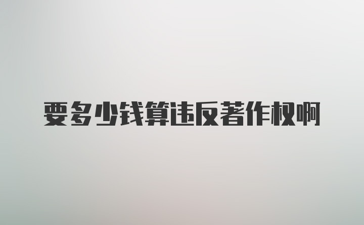 要多少钱算违反著作权啊