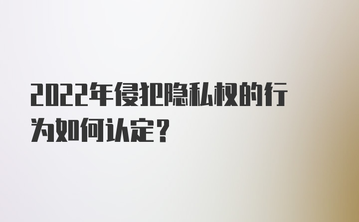 2022年侵犯隐私权的行为如何认定？