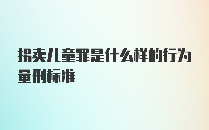 拐卖儿童罪是什么样的行为量刑标准