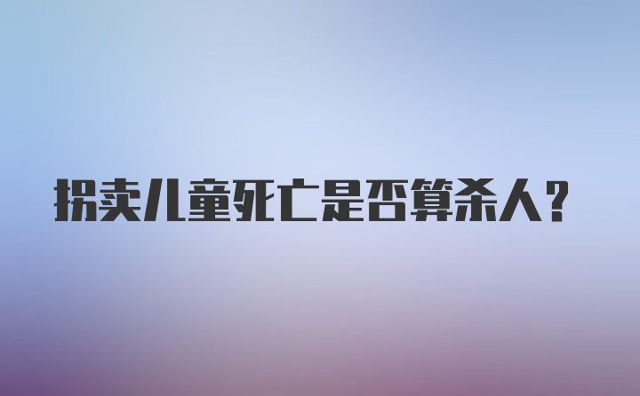 拐卖儿童死亡是否算杀人？