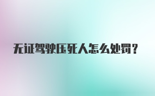 无证驾驶压死人怎么处罚？