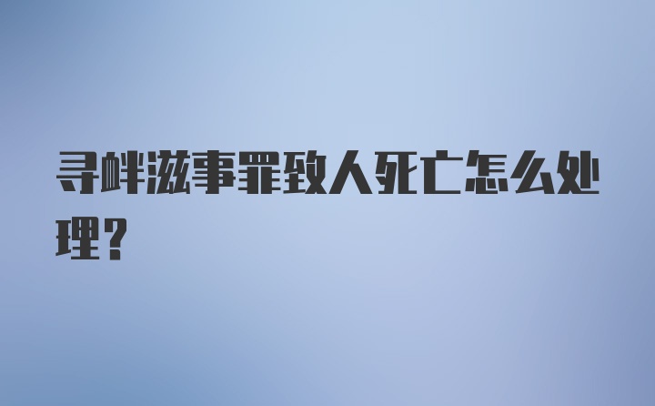 寻衅滋事罪致人死亡怎么处理？