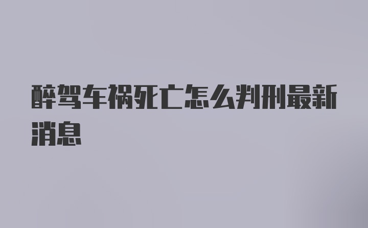 醉驾车祸死亡怎么判刑最新消息